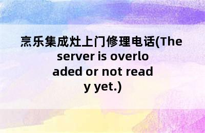 烹乐集成灶上门修理电话(The server is overloaded or not ready yet.)